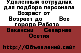 Удаленный сотрудник для подбора персонала › Возраст от ­ 25 › Возраст до ­ 55 - Все города Работа » Вакансии   . Северная Осетия